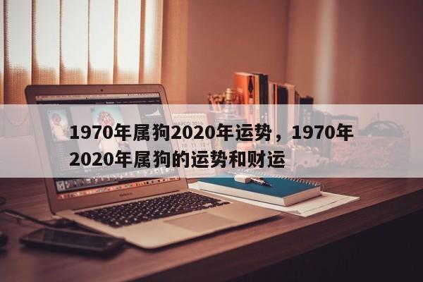 1970年属狗2020年运势，1970年2020年属狗的运势和财运