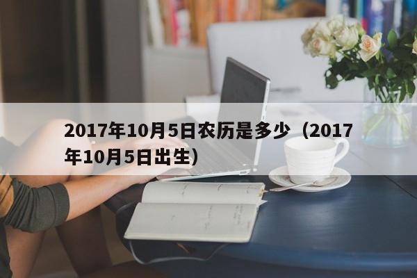 2017年10月5日农历是多少（2017年10月5日出生）