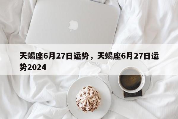 天蝎座6月27日运势，天蝎座6月27日运势2024