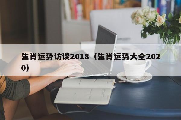 生肖运势访谈2018（生肖运势大全2020）