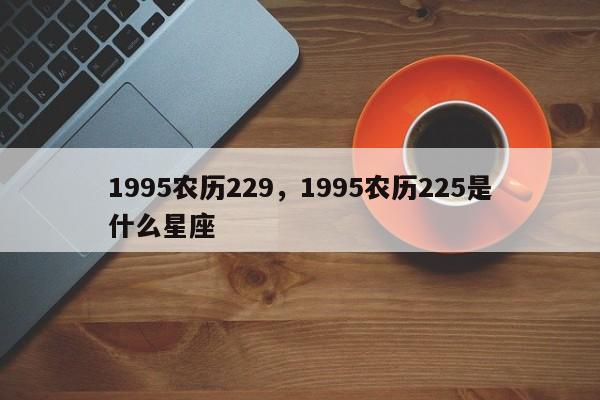 1995农历229，1995农历225是什么星座