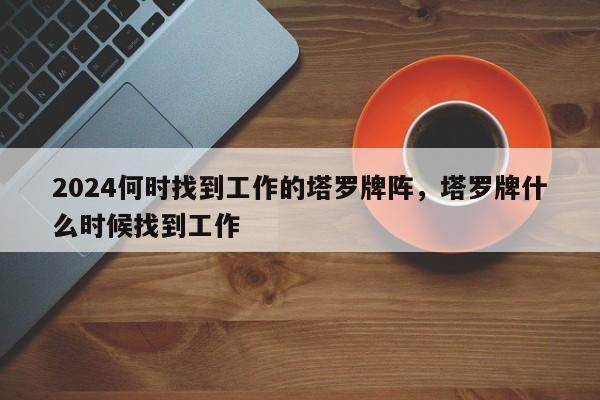 2024何时找到工作的塔罗牌阵，塔罗牌什么时候找到工作