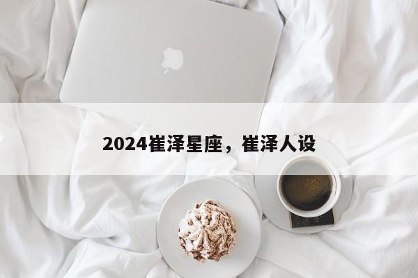 2024崔泽星座，崔泽人设