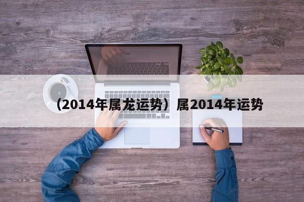 （2014年属龙运势）属2014年运势