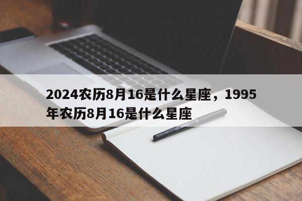 2024农历8月16是什么星座，1995年农历8月16是什么星座