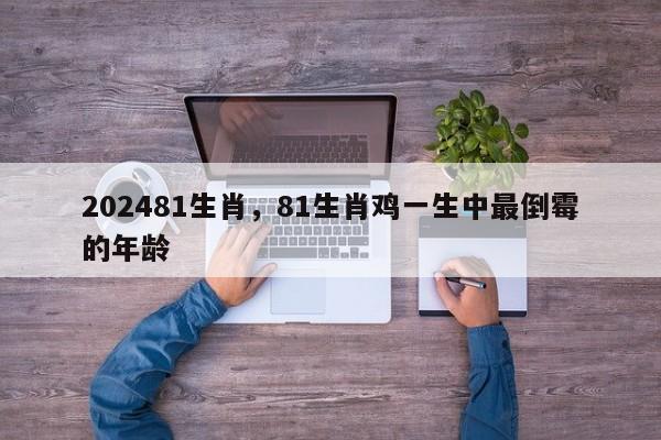 202481生肖，81生肖鸡一生中最倒霉的年龄