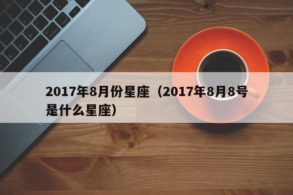 2017年8月份星座（2017年8月8号是什么星座）