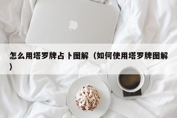 怎么用塔罗牌占卜图解（如何使用塔罗牌图解）