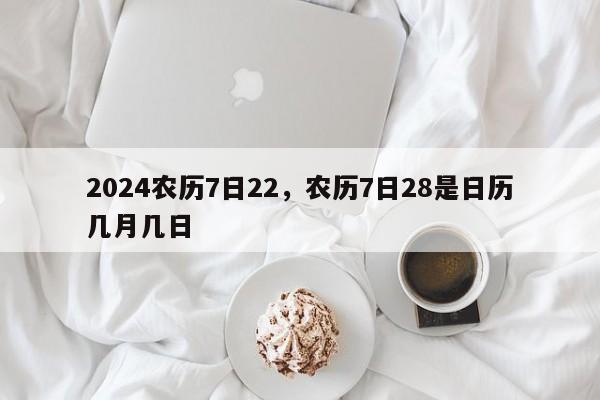 2024农历7日22，农历7日28是日历几月几日