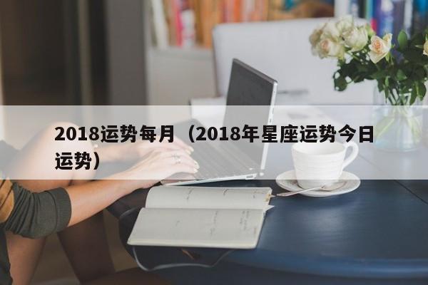 2018运势每月（2018年星座运势今日运势）