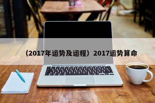 （2017年运势及运程）2017运势算命