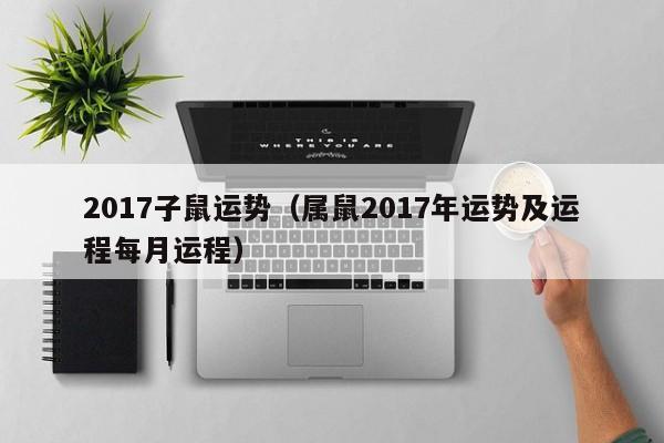 2017子鼠运势（属鼠2017年运势及运程每月运程）