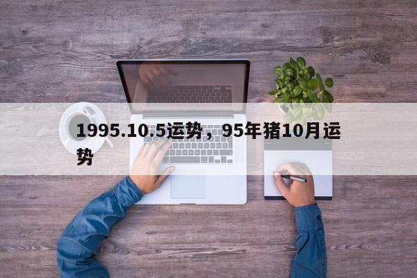 1995.10.5运势，95年猪10月运势