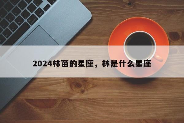 2024林苗的星座，林是什么星座