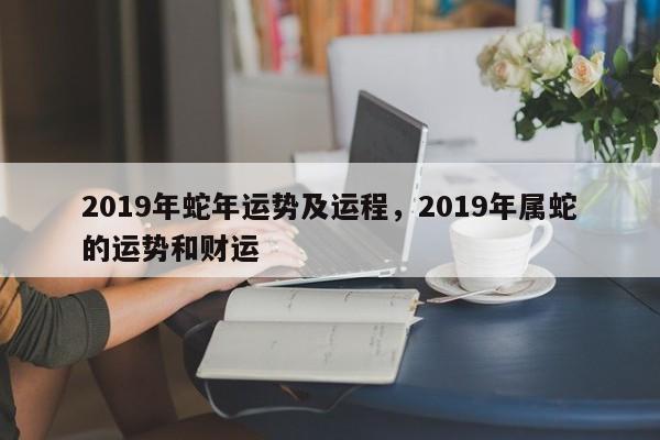 2019年蛇年运势及运程，2019年属蛇的运势和财运