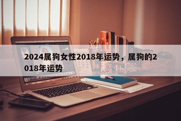 2024属狗女性2018年运势，属狗的2018年运势