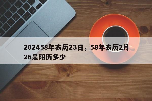 202458年农历23日，58年农历2月26是阳历多少