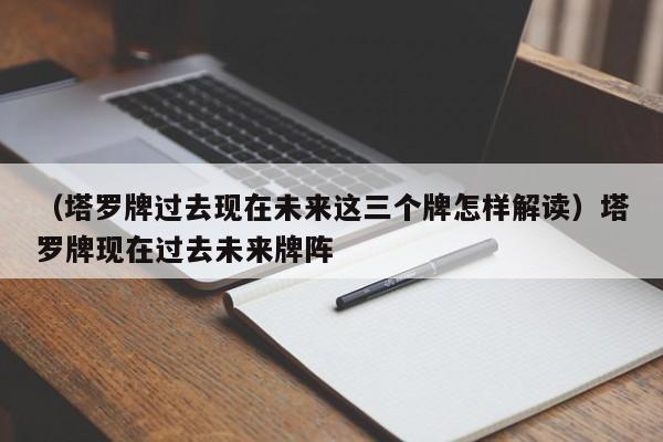 （塔罗牌过去现在未来这三个牌怎样解读）塔罗牌现在过去未来牌阵