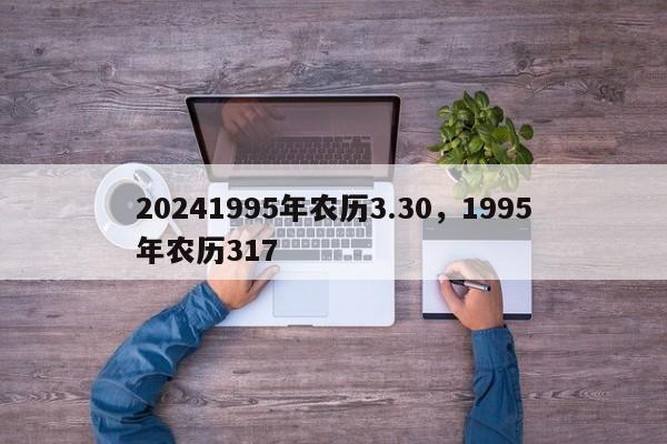 20241995年农历3.30，1995年农历317