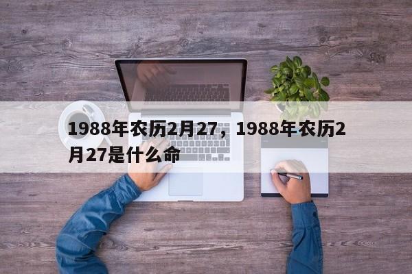 1988年农历2月27，1988年农历2月27是什么命