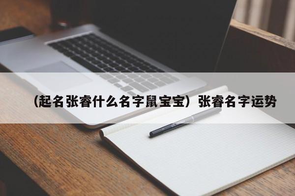 （起名张睿什么名字鼠宝宝）张睿名字运势