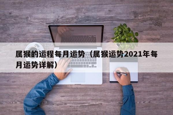 属猴的运程每月运势（属猴运势2021年每月运势详解）