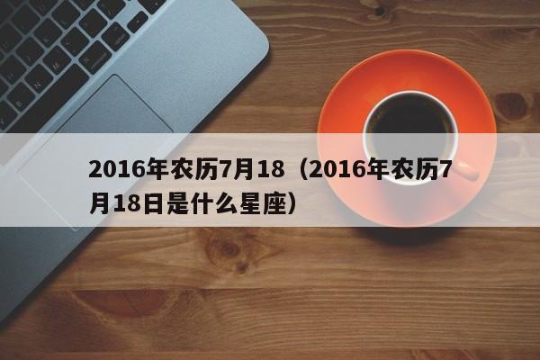 2016年农历7月18（2016年农历7月18日是什么星座）