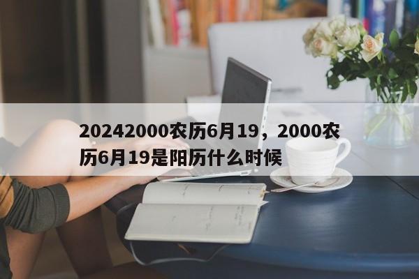 20242000农历6月19，2000农历6月19是阳历什么时候