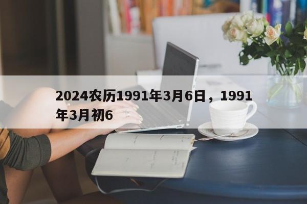 2024农历1991年3月6日，1991年3月初6