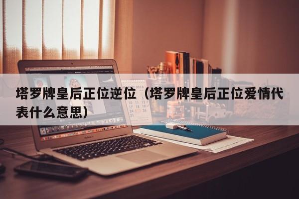 塔罗牌皇后正位逆位（塔罗牌皇后正位爱情代表什么意思）