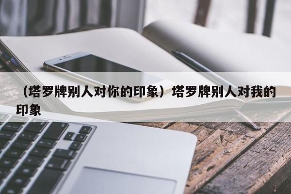 （塔罗牌别人对你的印象）塔罗牌别人对我的印象