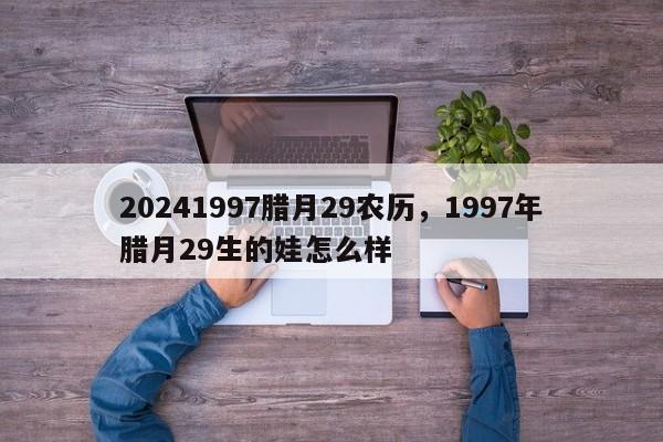 20241997腊月29农历，1997年腊月29生的娃怎么样