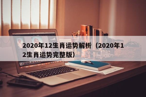 2020年12生肖运势解析（2020年12生肖运势完整版）