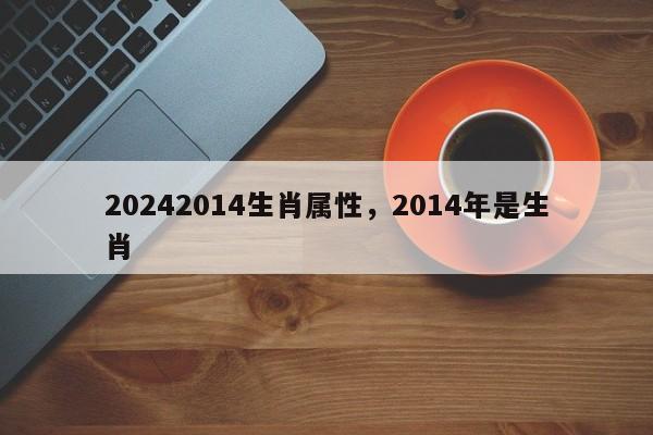 20242014生肖属性，2014年是生肖