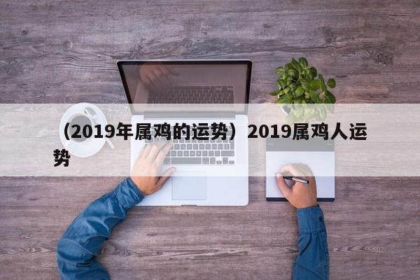 （2019年属鸡的运势）2019属鸡人运势