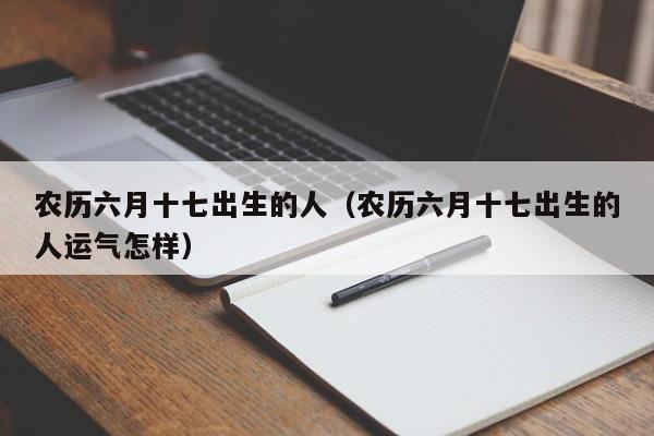 农历六月十七出生的人（农历六月十七出生的人运气怎样）