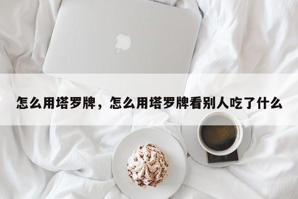 怎么用塔罗牌，怎么用塔罗牌看别人吃了什么