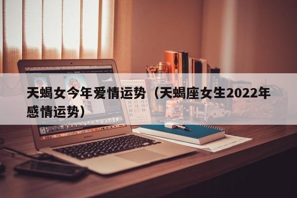 天蝎女今年爱情运势（天蝎座女生2022年感情运势）