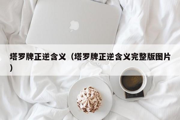 塔罗牌正逆含义（塔罗牌正逆含义完整版图片）