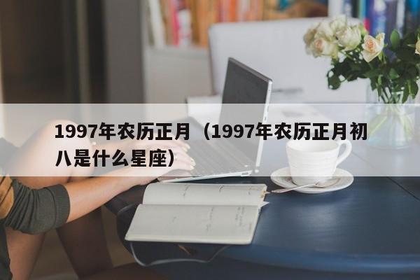 1997年农历正月（1997年农历正月初八是什么星座）