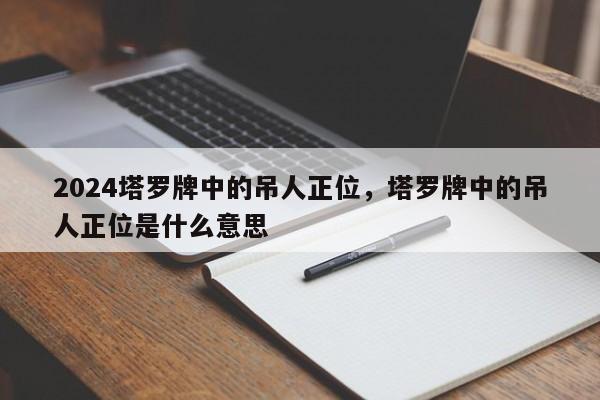 2024塔罗牌中的吊人正位，塔罗牌中的吊人正位是什么意思