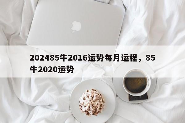 202485牛2016运势每月运程，85牛2020运势