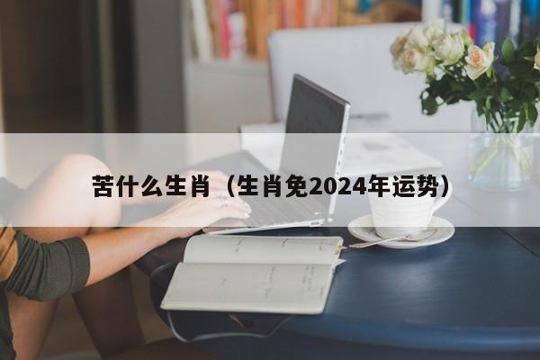 苦什么生肖（生肖免2024年运势）