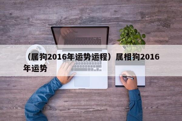 （属狗2016年运势运程）属相狗2016年运势