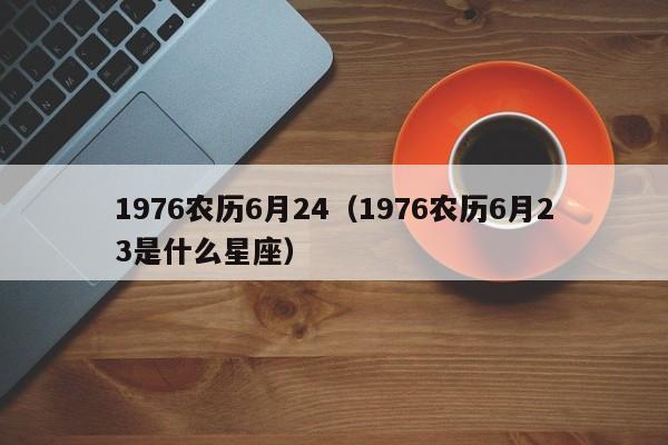 1976农历6月24（1976农历6月23是什么星座）