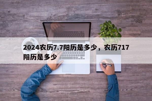 2024农历7.7阳历是多少，农历717阳历是多少