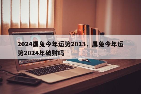 2024属兔今年运势2013，属兔今年运势2024年破财吗