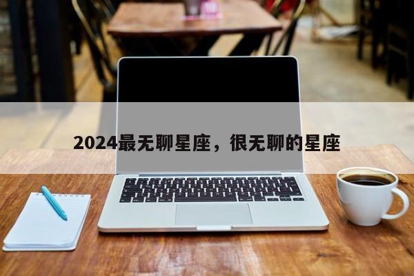 2024最无聊星座，很无聊的星座