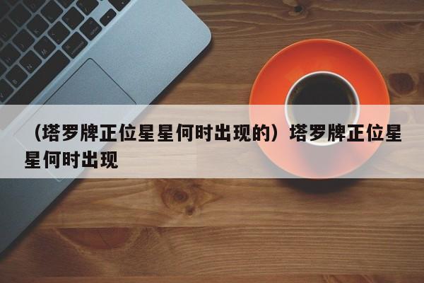 （塔罗牌正位星星何时出现的）塔罗牌正位星星何时出现