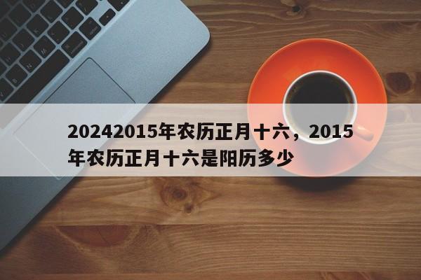 20242015年农历正月十六，2015年农历正月十六是阳历多少